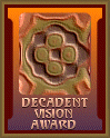 Decadent Vision Award - The site displaying this award should be considered one of the 
top websites on the Internet today.
