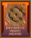 Decadent Vision Award - The site displaying this award should be considered one of the 
top websites on the Internet today.